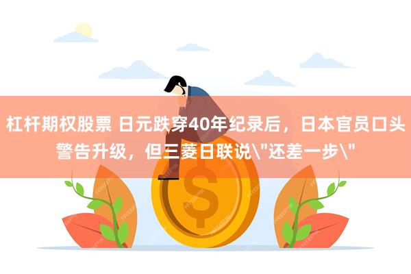 杠杆期权股票 日元跌穿40年纪录后,日本官员口头警告升级,但三菱日联说