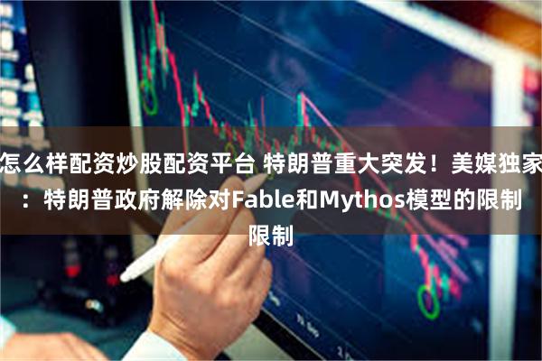 怎么样配资炒股配资平台 特朗普重大突发!美媒独家:特朗普政府解除对Fable和Mythos模型的限制