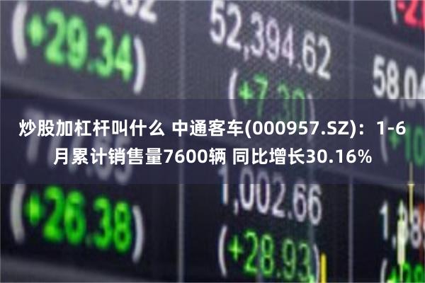 炒股加杠杆叫什么 中通客车(000957.SZ)：1-6月累计销售量7600辆 同比增长30.16%