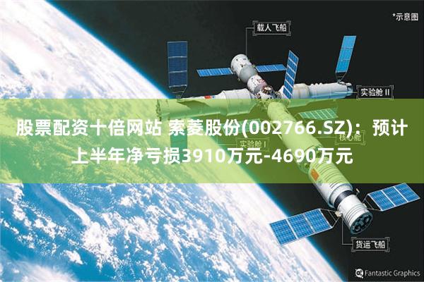 股票配资十倍网站 索菱股份(002766.SZ)：预计上半年净亏损3910万元-4690万元