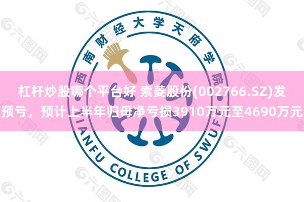 杠杆炒股哪个平台好 索菱股份(002766.SZ)发预亏，预计上半年归母净亏损3910万元至4690万元