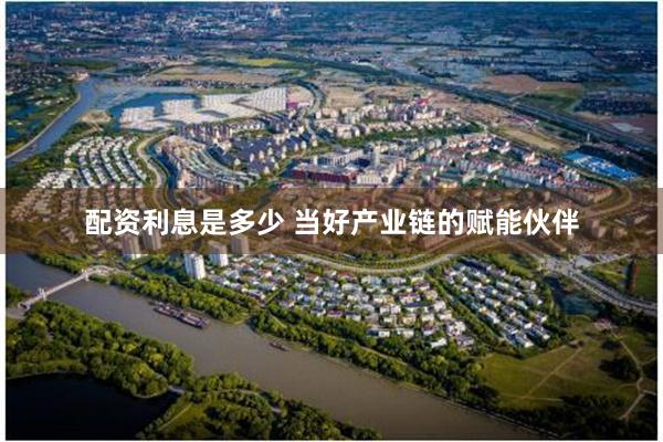 配资利息是多少 当好产业链的赋能伙伴