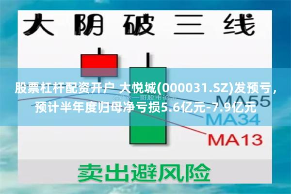 股票杠杆配资开户 大悦城(000031.SZ)发预亏，预计半年度归母净亏损5.6亿元-7.9亿元