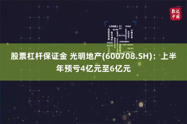 股票杠杆保证金 光明地产(600708.SH)：上半年预亏4亿元至6亿元