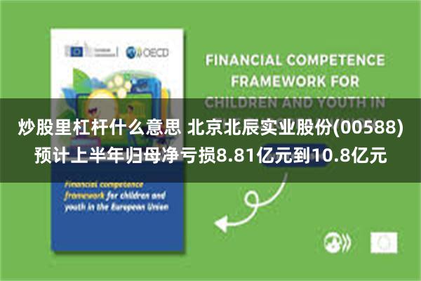 炒股里杠杆什么意思 北京北辰实业股份(00588)预计上半年归母净亏损8.81亿元到10.8亿元