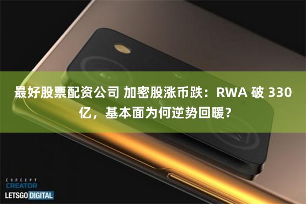 最好股票配资公司 加密股涨币跌：RWA 破 330 亿，基本面为何逆势回暖？