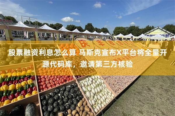 股票融资利息怎么算 马斯克宣布X平台将全量开源代码库，邀请第三方核验