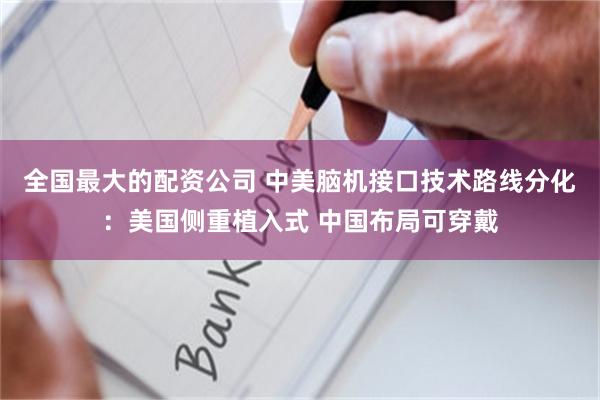 全国最大的配资公司 中美脑机接口技术路线分化:美国侧重植入式 中国布局可穿戴
