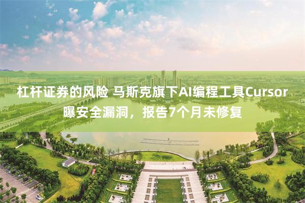 杠杆证券的风险 马斯克旗下AI编程工具Cursor曝安全漏洞，报告7个月未修复