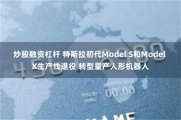 炒股融资杠杆 特斯拉初代Model S和Model X生产线退役 转型量产人形机器人