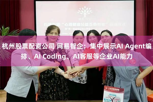 杭州股票配资公司 网易智企：集中展示AI Agent编排、AI Coding、AI客服等企业AI能力