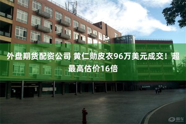 外盘期货配资公司 黄仁勋皮衣96万美元成交！超最高估价16倍