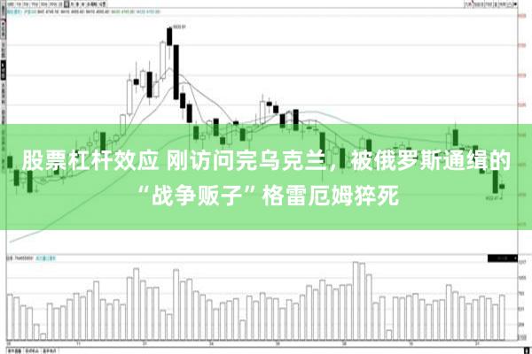 股票杠杆效应 刚访问完乌克兰，被俄罗斯通缉的“战争贩子”格雷厄姆猝死