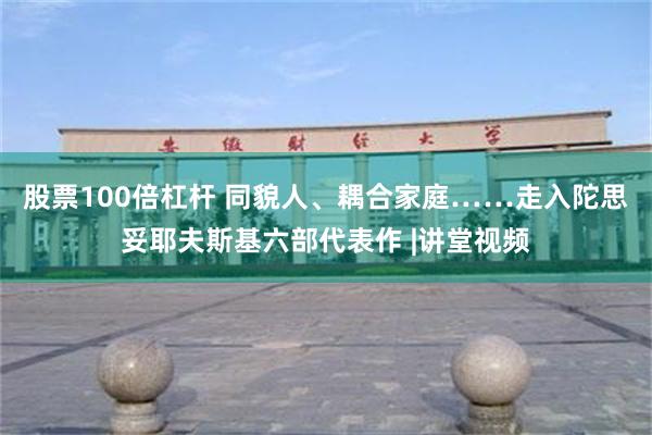 股票100倍杠杆 同貌人、耦合家庭……走入陀思妥耶夫斯基六部代表作 |讲堂视频