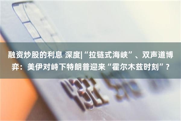 融资炒股的利息 深度|“拉链式海峡”、双声道博弈：美伊对峙下特朗普迎来“霍尔木兹时刻”？