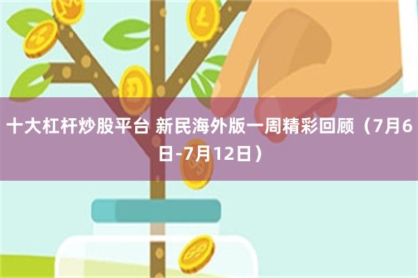 十大杠杆炒股平台 新民海外版一周精彩回顾（7月6日-7月12日）