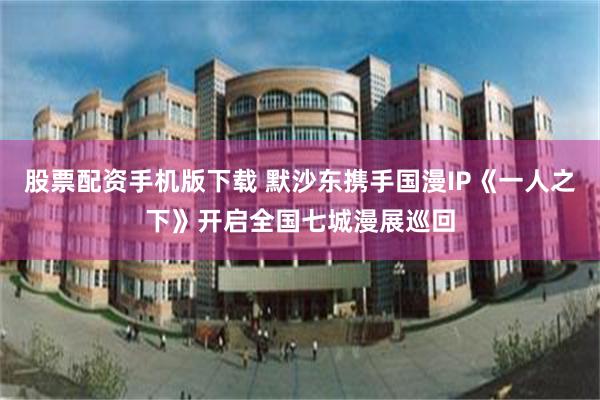 股票配资手机版下载 默沙东携手国漫IP《一人之下》开启全国七城漫展巡回