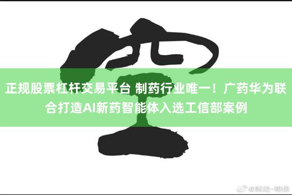 正规股票杠杆交易平台 制药行业唯一！广药华为联合打造AI新药智能体入选工信部案例