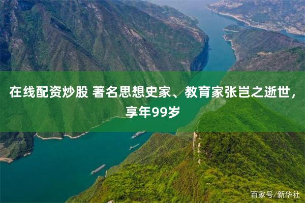 在线配资炒股 著名思想史家、教育家张岂之逝世，享年99岁