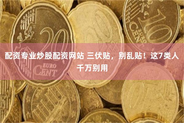 配资专业炒股配资网站 三伏贴，别乱贴！这7类人千万别用