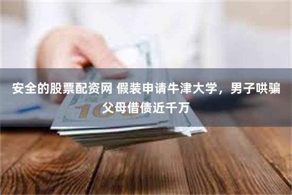 安全的股票配资网 假装申请牛津大学，男子哄骗父母借债近千万