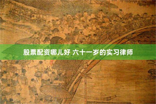 股票配资哪儿好 六十一岁的实习律师