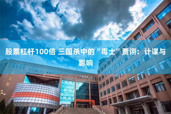 股票杠杆100倍 三国杀中的“毒士”贾诩：计谋与影响