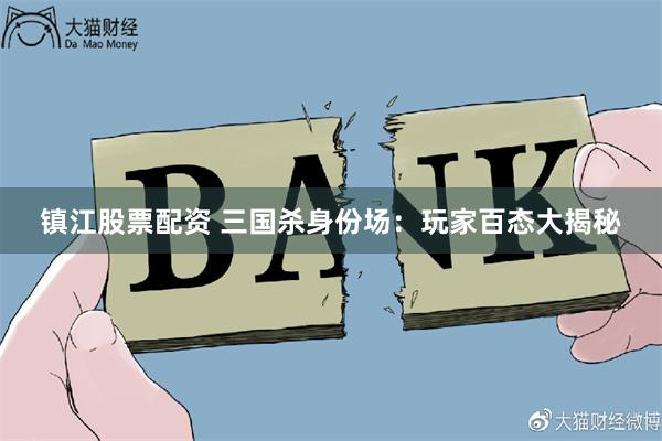 镇江股票配资 三国杀身份场：玩家百态大揭秘