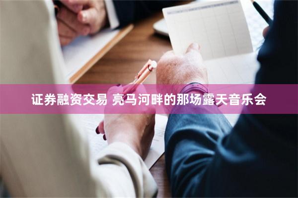 证券融资交易 亮马河畔的那场露天音乐会