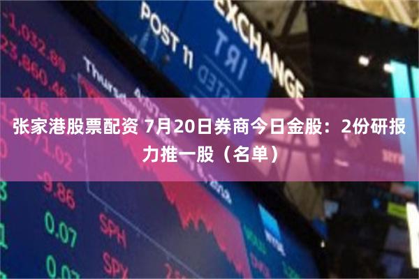 张家港股票配资 7月20日券商今日金股：2份研报力推一股（名单）