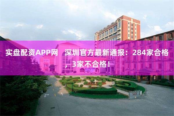 实盘配资APP网 深圳官方最新通报:284家合格,3家不合格!