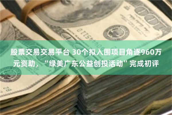 股票交易交易平台 30个拟入围项目角逐960万元资助,“绿美广东公益创投活动”完成初评