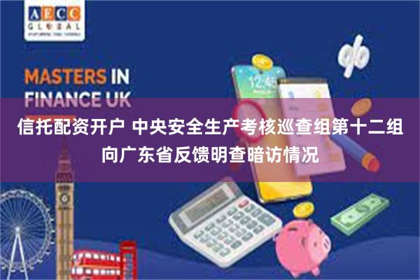 信托配资开户 中央安全生产考核巡查组第十二组向广东省反馈明查暗访情况