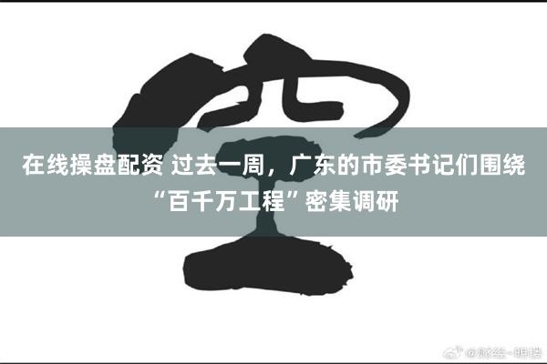 在线操盘配资 过去一周，广东的市委书记们围绕“百千万工程”密集调研