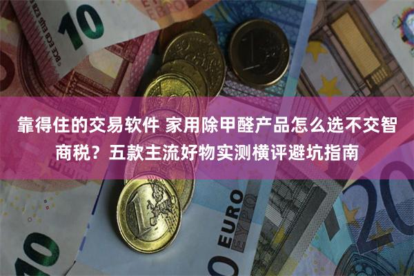 靠得住的交易软件 家用除甲醛产品怎么选不交智商税？五款主流好物实测横评避坑指南