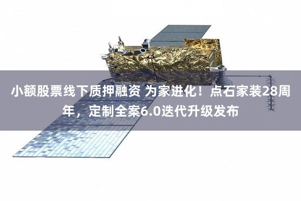 小额股票线下质押融资 为家进化！点石家装28周年，定制全案6.0迭代升级发布