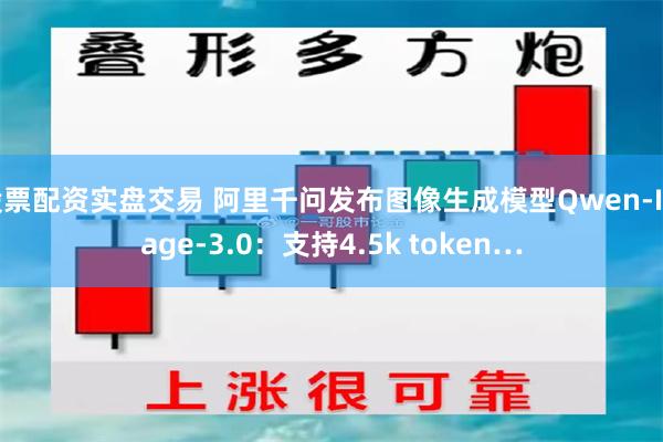 股票配资实盘交易 阿里千问发布图像生成模型Qwen-Image-3.0：支持4.5k token…