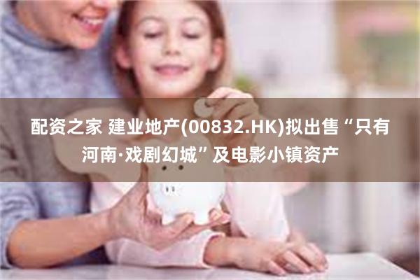 配资之家 建业地产(00832.HK)拟出售“只有河南·戏剧幻城”及电影小镇资产