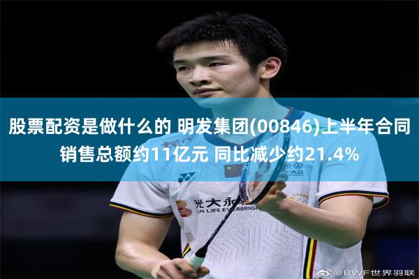 股票配资是做什么的 明发集团(00846)上半年合同销售总额约11亿元 同比减少约21.4%