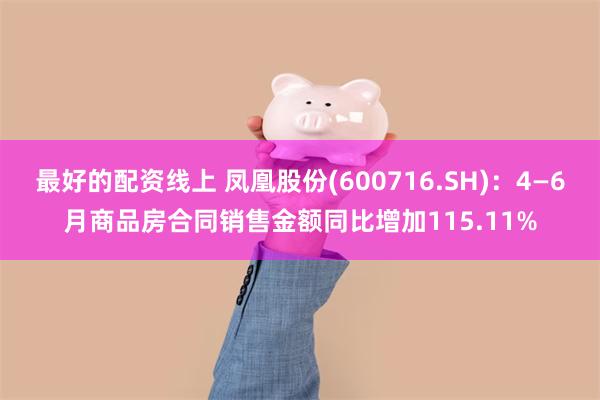 最好的配资线上 凤凰股份(600716.SH)：4—6月商品房合同销售金额同比增加115.11%