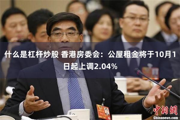 什么是杠杆炒股 香港房委会：公屋租金将于10月1日起上调2.04%