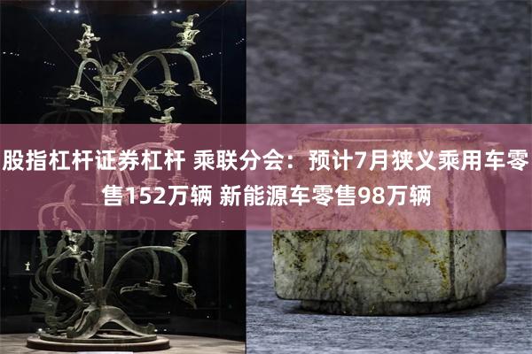 股指杠杆证券杠杆 乘联分会：预计7月狭义乘用车零售152万辆 新能源车零售98万辆