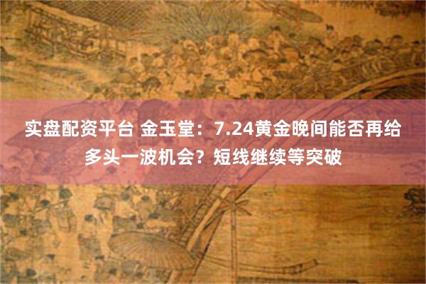 实盘配资平台 金玉堂：7.24黄金晚间能否再给多头一波机会？短线继续等突破