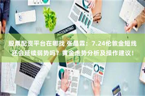 股票配资平台在哪找 张晶霖：7.24伦敦金短线还会延续弱势吗？黄金走势分析及操作建议！