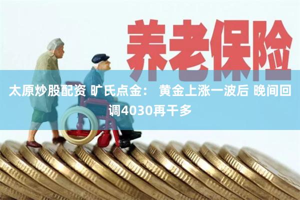 太原炒股配资 旷氏点金： 黄金上涨一波后 晚间回调4030再干多