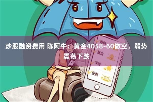 炒股融资费用 陈阿牛：黄金4058-60做空，弱势震荡下跌