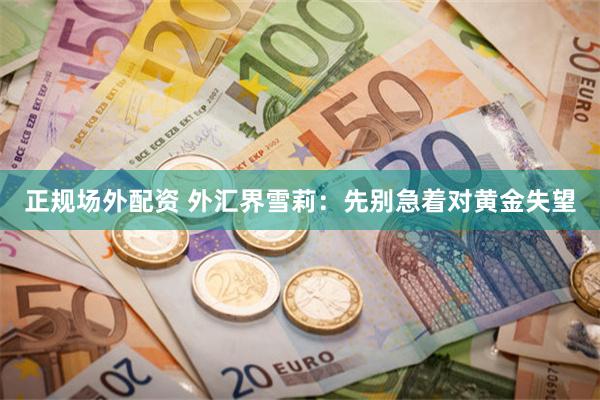 正规场外配资 外汇界雪莉：先别急着对黄金失望