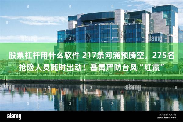 股票杠杆用什么软件 217条河涌预腾空，275名抢险人员随时出动！番禺严防台风“红霞”