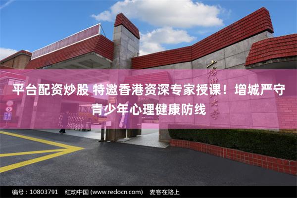 平台配资炒股 特邀香港资深专家授课！增城严守青少年心理健康防线