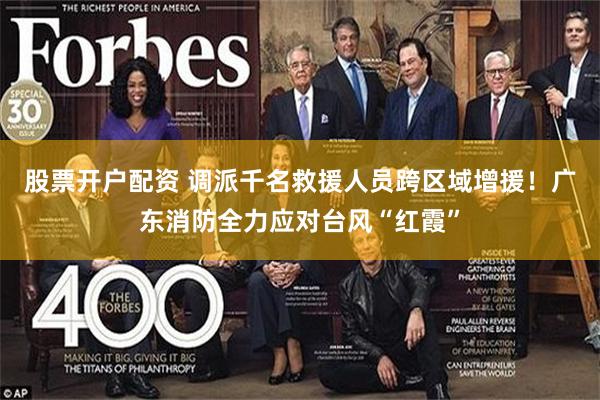 股票开户配资 调派千名救援人员跨区域增援!广东消防全力应对台风“红霞”